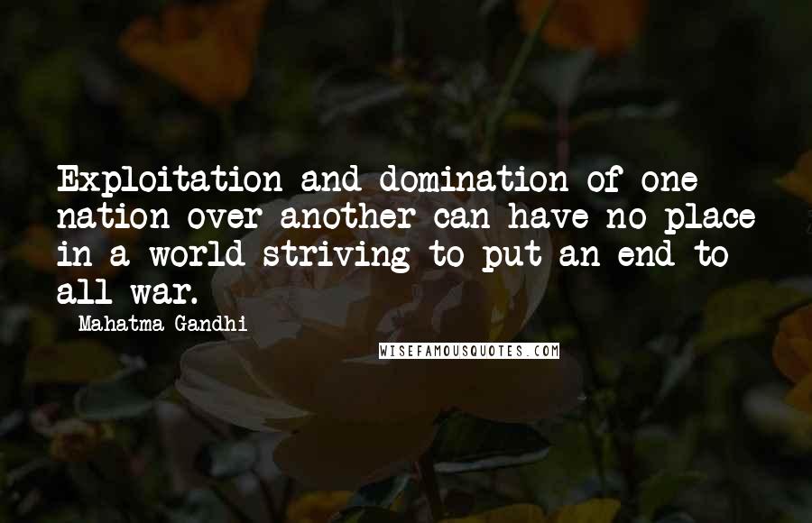 Mahatma Gandhi Quotes: Exploitation and domination of one nation over another can have no place in a world striving to put an end to all war.