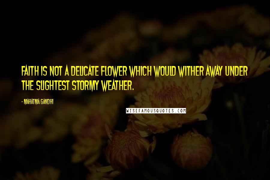 Mahatma Gandhi Quotes: Faith is not a delicate flower which would wither away under the slightest stormy weather.