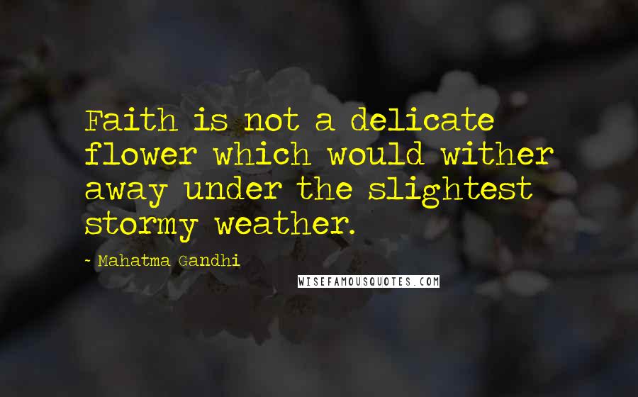 Mahatma Gandhi Quotes: Faith is not a delicate flower which would wither away under the slightest stormy weather.