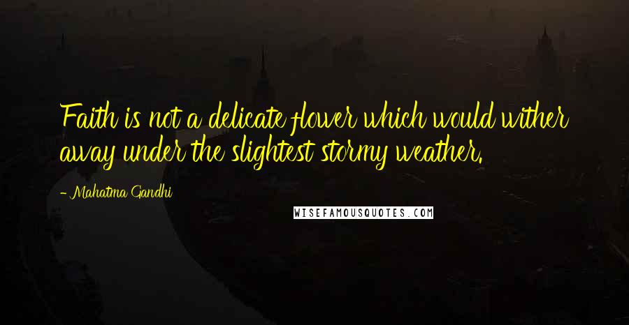 Mahatma Gandhi Quotes: Faith is not a delicate flower which would wither away under the slightest stormy weather.