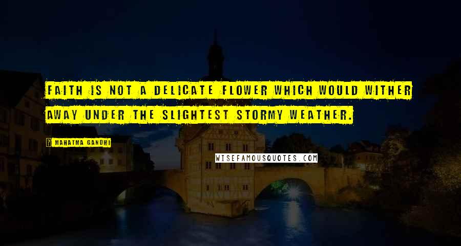 Mahatma Gandhi Quotes: Faith is not a delicate flower which would wither away under the slightest stormy weather.