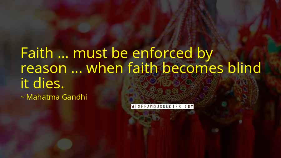 Mahatma Gandhi Quotes: Faith ... must be enforced by reason ... when faith becomes blind it dies.