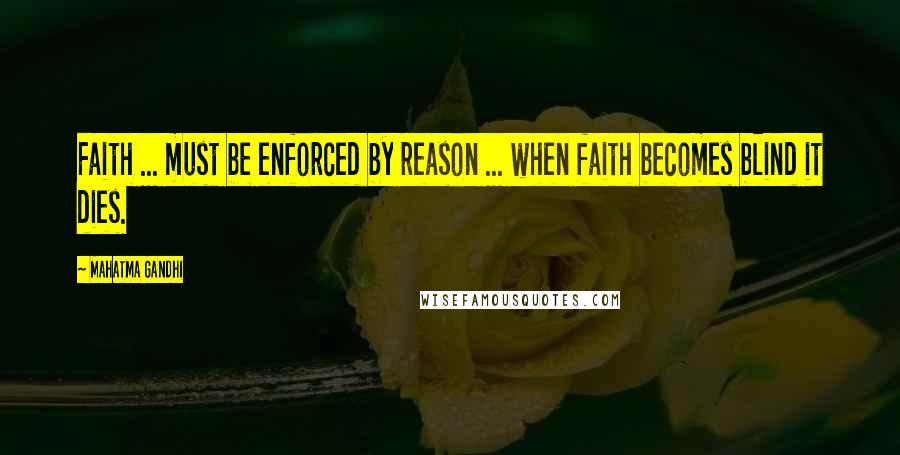 Mahatma Gandhi Quotes: Faith ... must be enforced by reason ... when faith becomes blind it dies.