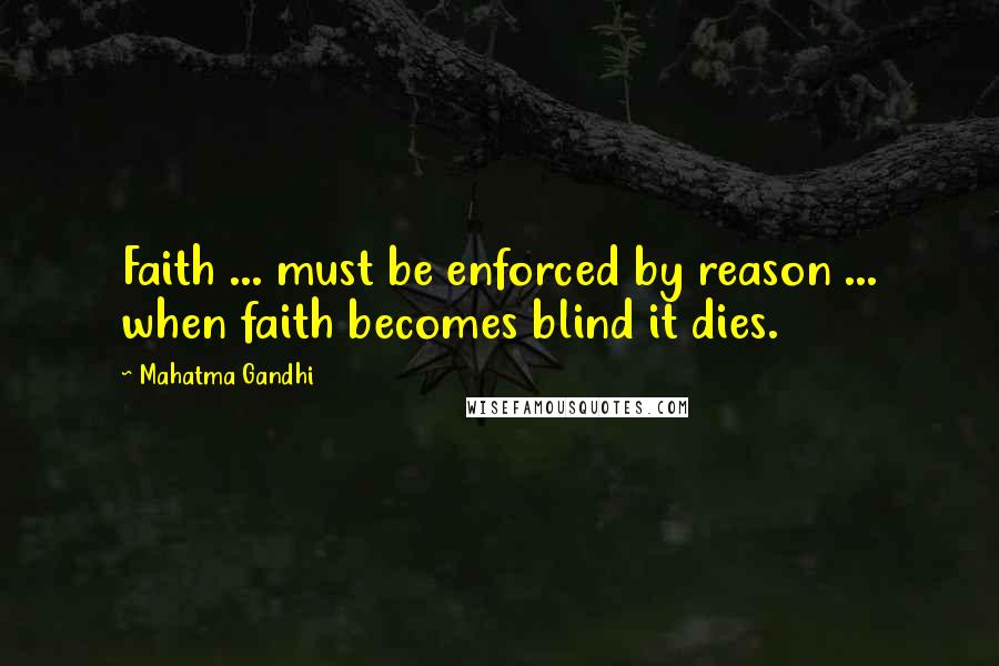 Mahatma Gandhi Quotes: Faith ... must be enforced by reason ... when faith becomes blind it dies.