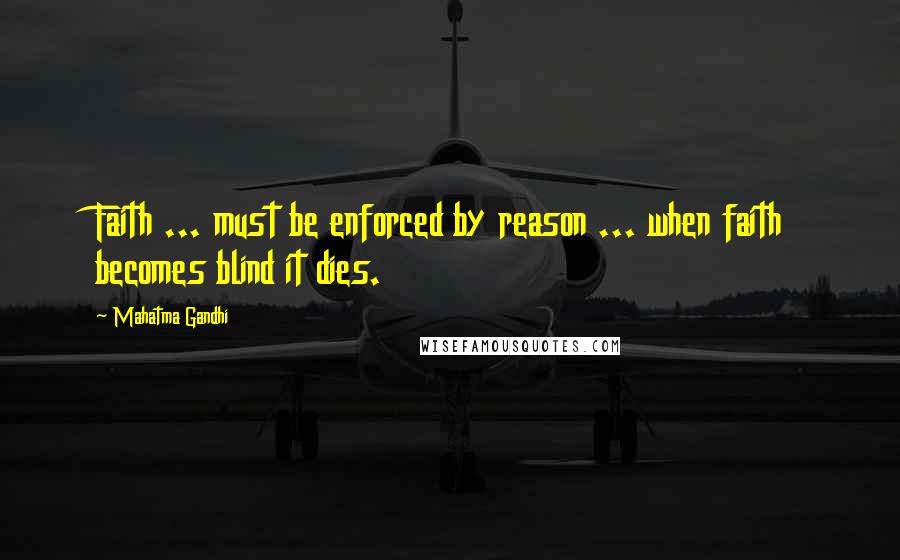 Mahatma Gandhi Quotes: Faith ... must be enforced by reason ... when faith becomes blind it dies.