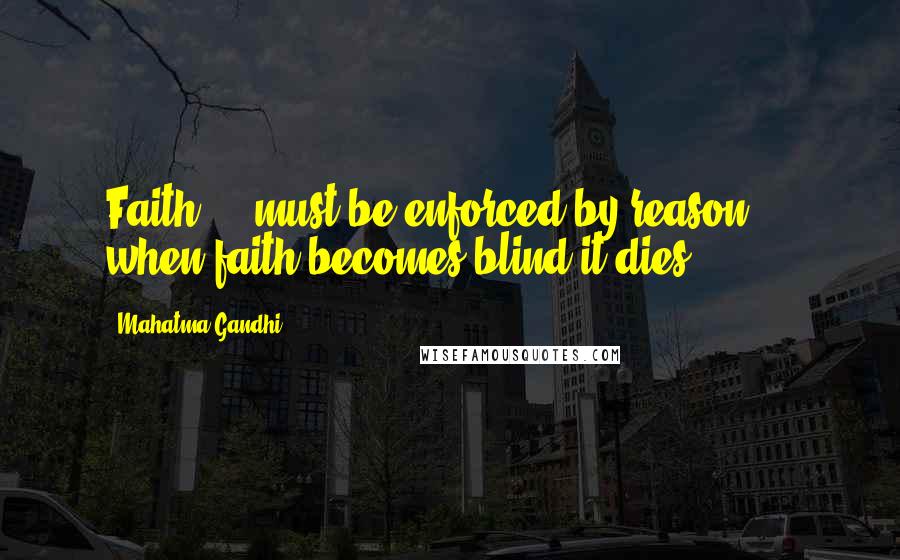 Mahatma Gandhi Quotes: Faith ... must be enforced by reason ... when faith becomes blind it dies.