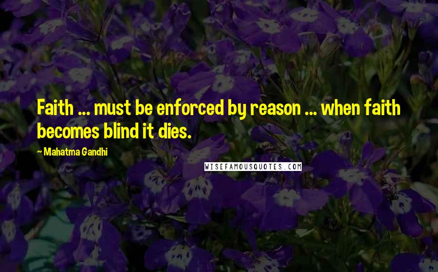 Mahatma Gandhi Quotes: Faith ... must be enforced by reason ... when faith becomes blind it dies.