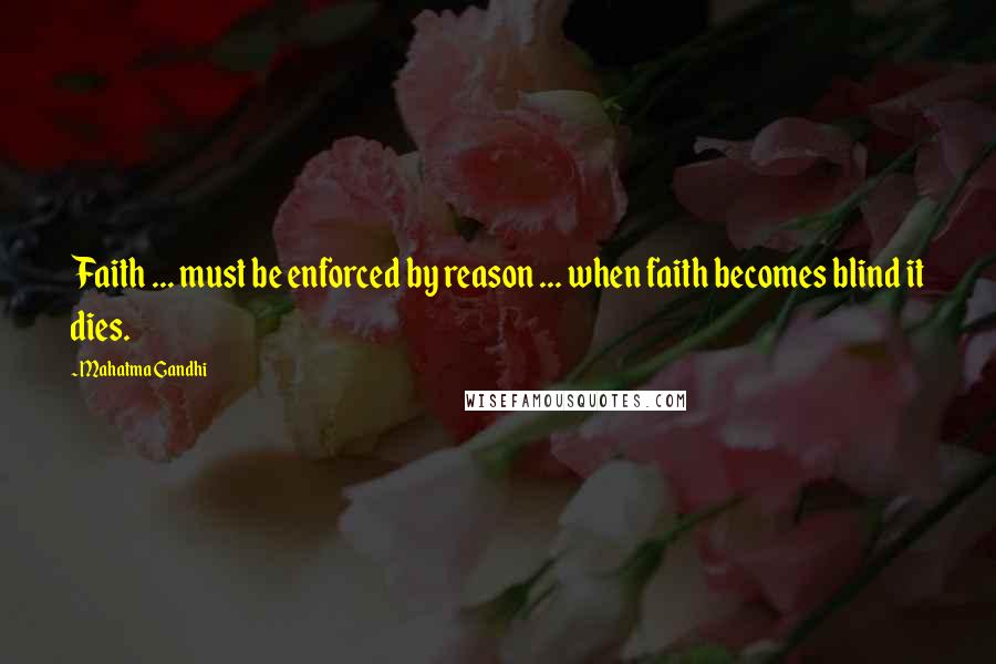 Mahatma Gandhi Quotes: Faith ... must be enforced by reason ... when faith becomes blind it dies.