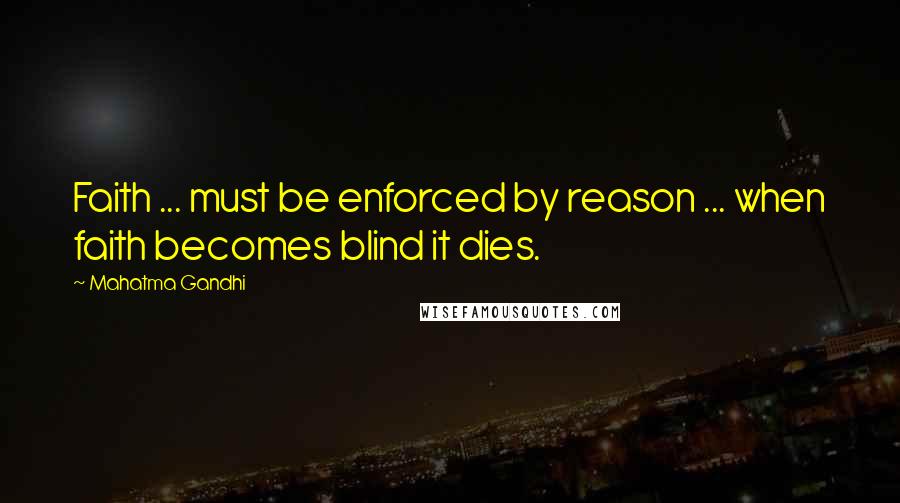 Mahatma Gandhi Quotes: Faith ... must be enforced by reason ... when faith becomes blind it dies.