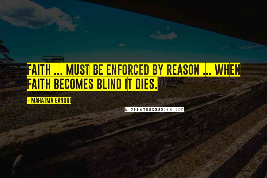 Mahatma Gandhi Quotes: Faith ... must be enforced by reason ... when faith becomes blind it dies.