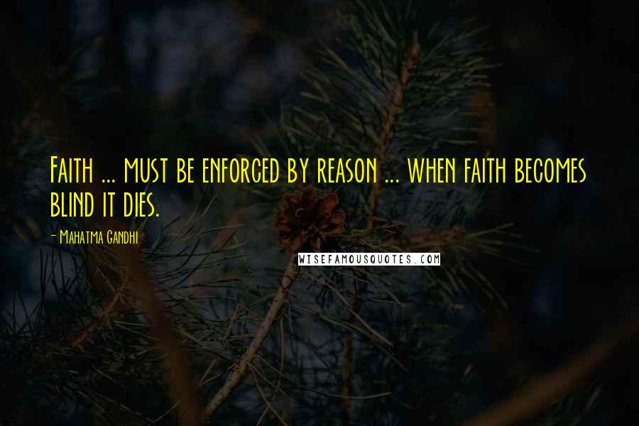 Mahatma Gandhi Quotes: Faith ... must be enforced by reason ... when faith becomes blind it dies.