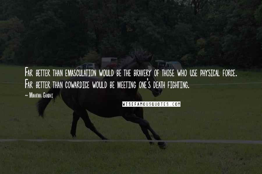 Mahatma Gandhi Quotes: Far better than emasculation would be the bravery of those who use physical force. Far better than cowardice would be meeting one's death fighting.