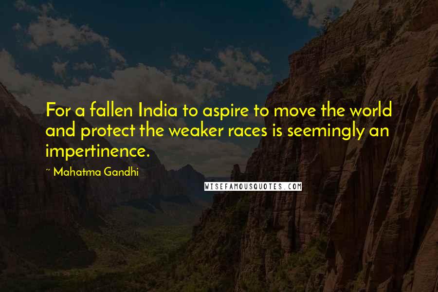 Mahatma Gandhi Quotes: For a fallen India to aspire to move the world and protect the weaker races is seemingly an impertinence.