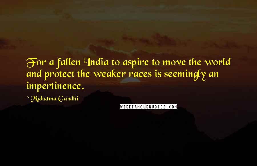 Mahatma Gandhi Quotes: For a fallen India to aspire to move the world and protect the weaker races is seemingly an impertinence.