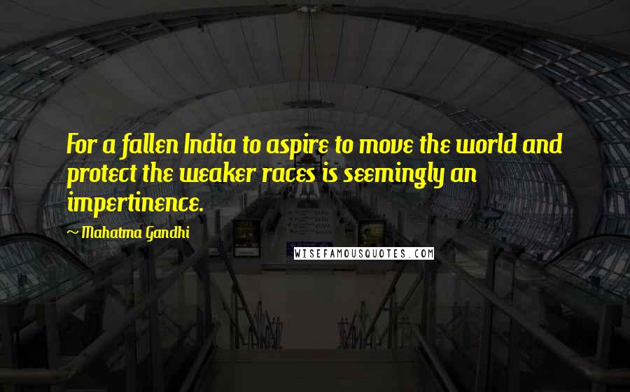 Mahatma Gandhi Quotes: For a fallen India to aspire to move the world and protect the weaker races is seemingly an impertinence.