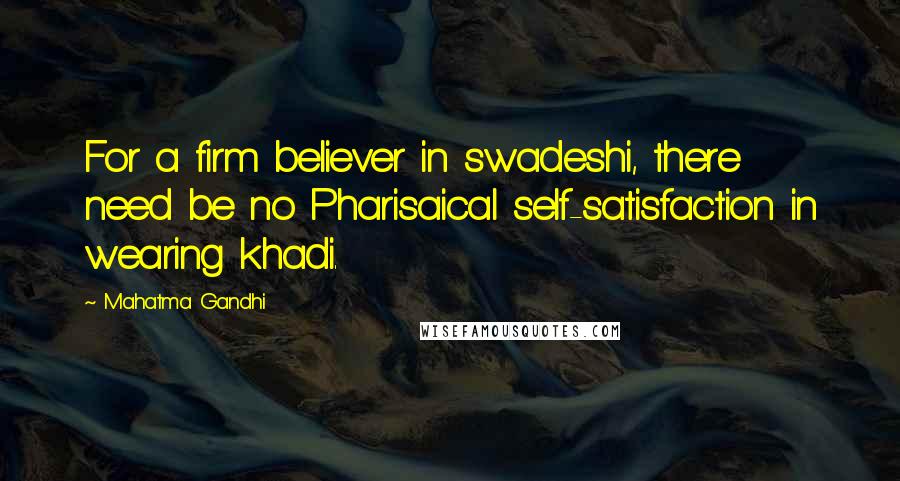 Mahatma Gandhi Quotes: For a firm believer in swadeshi, there need be no Pharisaical self-satisfaction in wearing khadi.