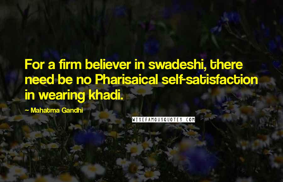 Mahatma Gandhi Quotes: For a firm believer in swadeshi, there need be no Pharisaical self-satisfaction in wearing khadi.