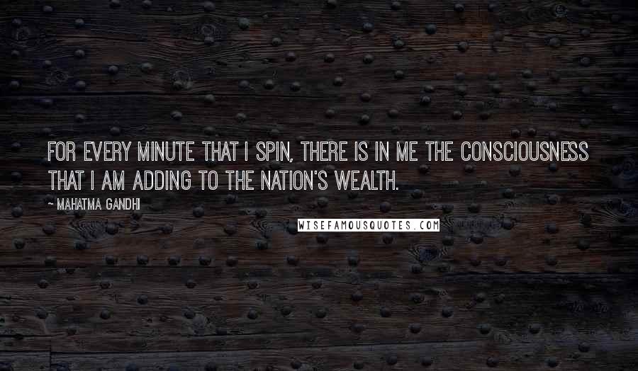Mahatma Gandhi Quotes: For every minute that I spin, there is in me the consciousness that I am adding to the nation's wealth.