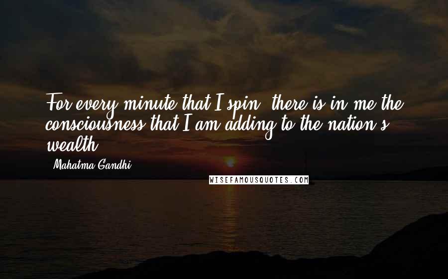 Mahatma Gandhi Quotes: For every minute that I spin, there is in me the consciousness that I am adding to the nation's wealth.