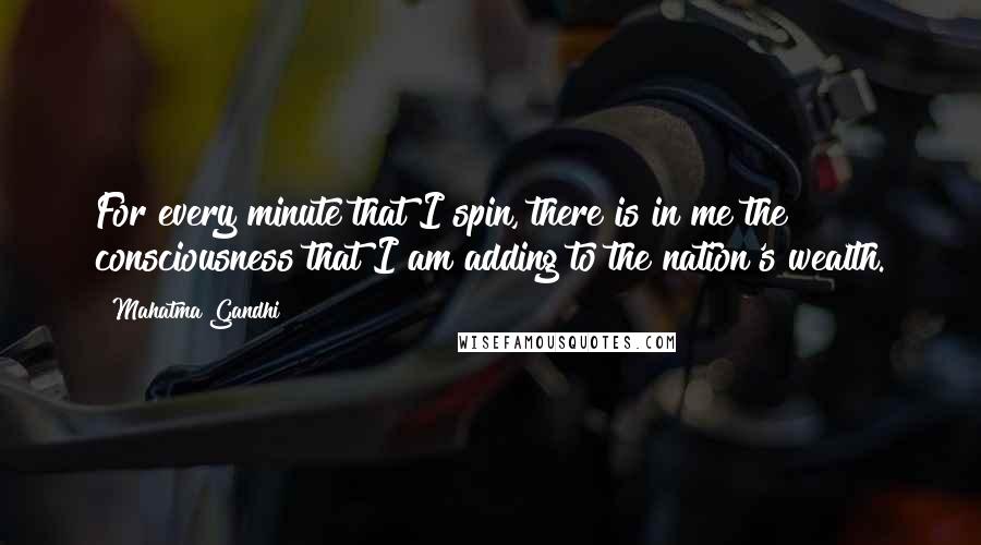 Mahatma Gandhi Quotes: For every minute that I spin, there is in me the consciousness that I am adding to the nation's wealth.