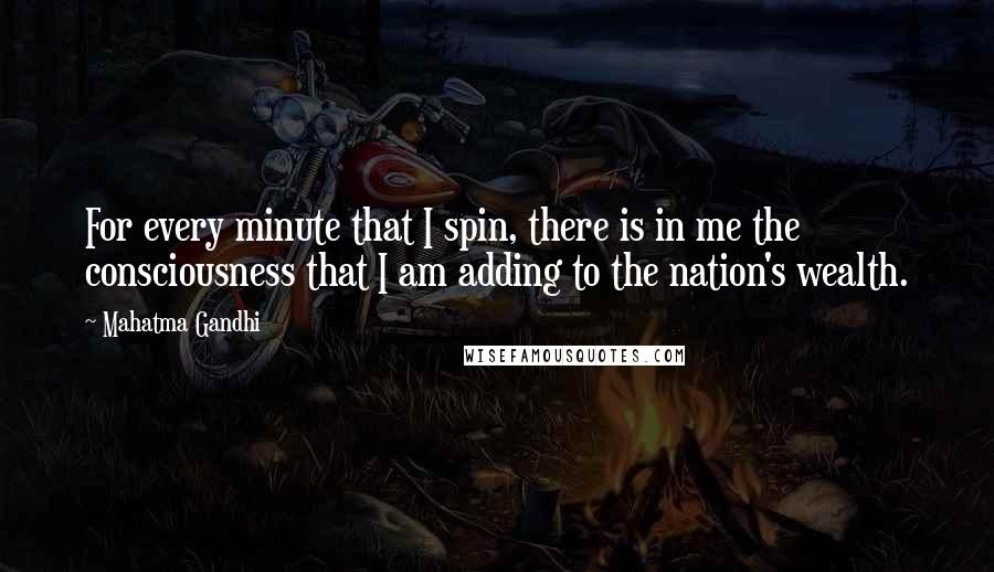 Mahatma Gandhi Quotes: For every minute that I spin, there is in me the consciousness that I am adding to the nation's wealth.