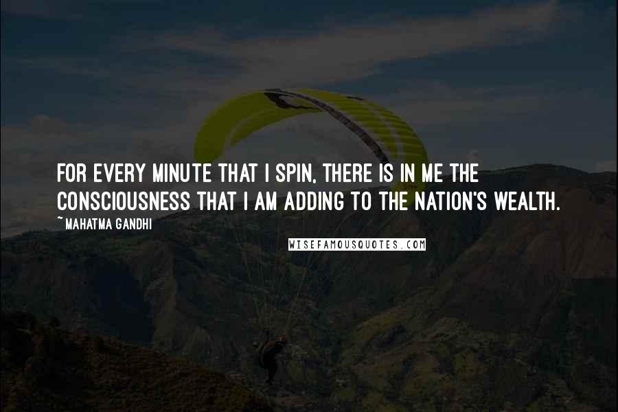 Mahatma Gandhi Quotes: For every minute that I spin, there is in me the consciousness that I am adding to the nation's wealth.