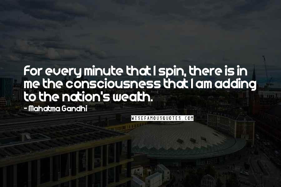 Mahatma Gandhi Quotes: For every minute that I spin, there is in me the consciousness that I am adding to the nation's wealth.