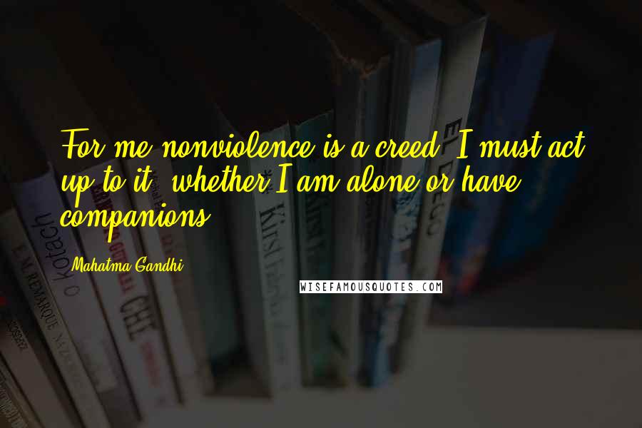 Mahatma Gandhi Quotes: For me nonviolence is a creed. I must act up to it, whether I am alone or have companions.