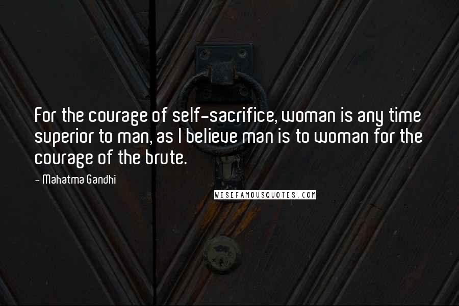 Mahatma Gandhi Quotes: For the courage of self-sacrifice, woman is any time superior to man, as I believe man is to woman for the courage of the brute.