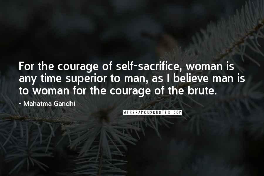 Mahatma Gandhi Quotes: For the courage of self-sacrifice, woman is any time superior to man, as I believe man is to woman for the courage of the brute.