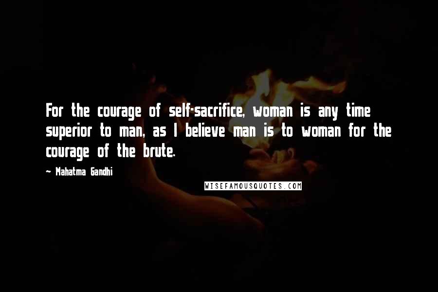 Mahatma Gandhi Quotes: For the courage of self-sacrifice, woman is any time superior to man, as I believe man is to woman for the courage of the brute.