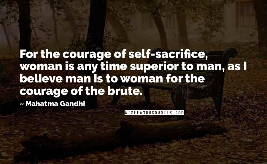 Mahatma Gandhi Quotes: For the courage of self-sacrifice, woman is any time superior to man, as I believe man is to woman for the courage of the brute.