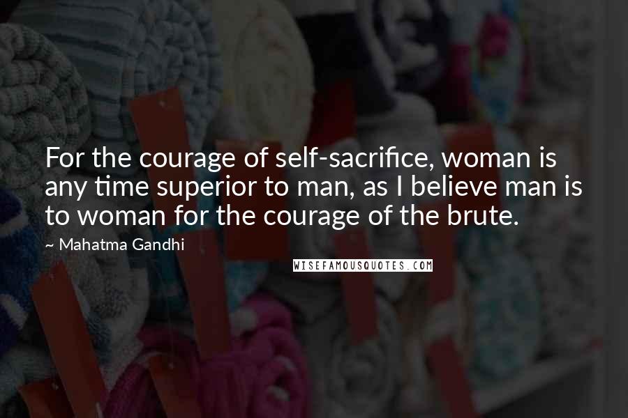 Mahatma Gandhi Quotes: For the courage of self-sacrifice, woman is any time superior to man, as I believe man is to woman for the courage of the brute.