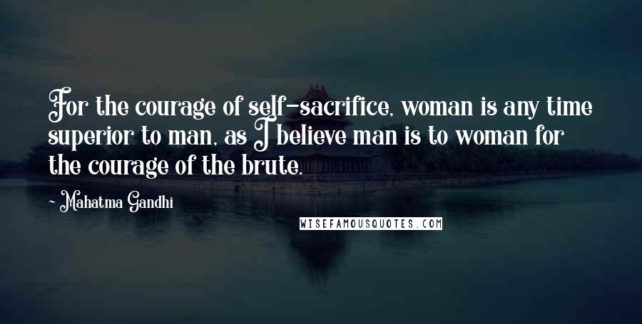 Mahatma Gandhi Quotes: For the courage of self-sacrifice, woman is any time superior to man, as I believe man is to woman for the courage of the brute.