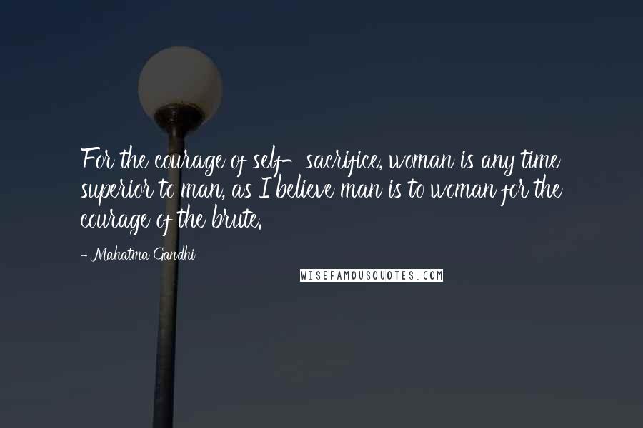 Mahatma Gandhi Quotes: For the courage of self-sacrifice, woman is any time superior to man, as I believe man is to woman for the courage of the brute.