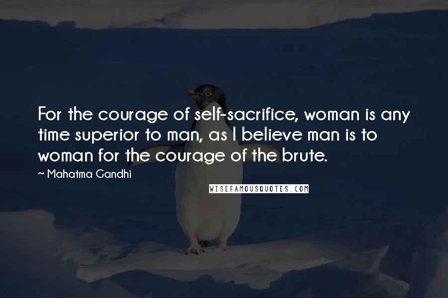 Mahatma Gandhi Quotes: For the courage of self-sacrifice, woman is any time superior to man, as I believe man is to woman for the courage of the brute.