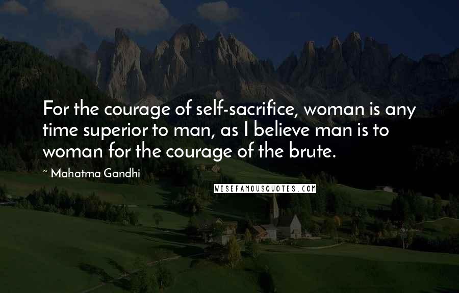 Mahatma Gandhi Quotes: For the courage of self-sacrifice, woman is any time superior to man, as I believe man is to woman for the courage of the brute.