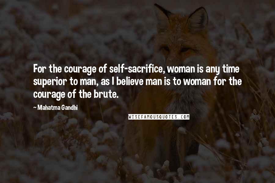 Mahatma Gandhi Quotes: For the courage of self-sacrifice, woman is any time superior to man, as I believe man is to woman for the courage of the brute.