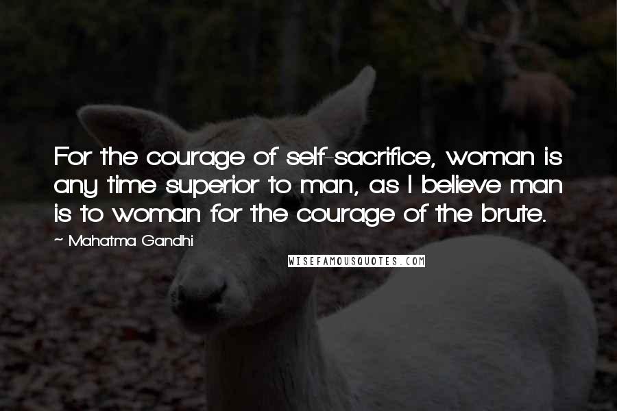 Mahatma Gandhi Quotes: For the courage of self-sacrifice, woman is any time superior to man, as I believe man is to woman for the courage of the brute.