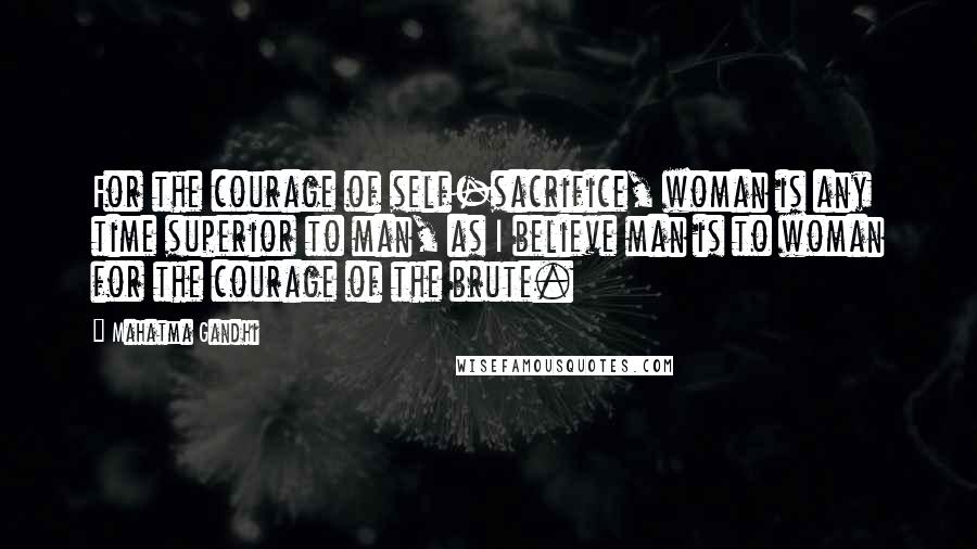 Mahatma Gandhi Quotes: For the courage of self-sacrifice, woman is any time superior to man, as I believe man is to woman for the courage of the brute.