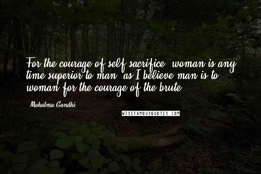 Mahatma Gandhi Quotes: For the courage of self-sacrifice, woman is any time superior to man, as I believe man is to woman for the courage of the brute.