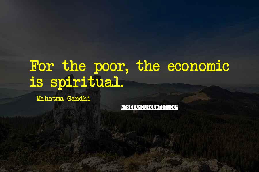 Mahatma Gandhi Quotes: For the poor, the economic is spiritual.