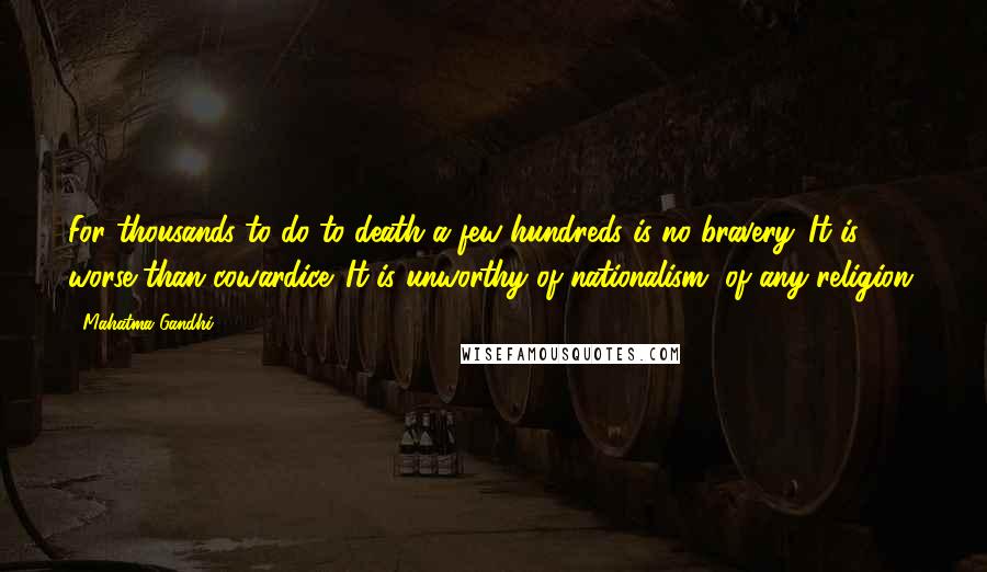 Mahatma Gandhi Quotes: For thousands to do to death a few hundreds is no bravery. It is worse than cowardice. It is unworthy of nationalism, of any religion.