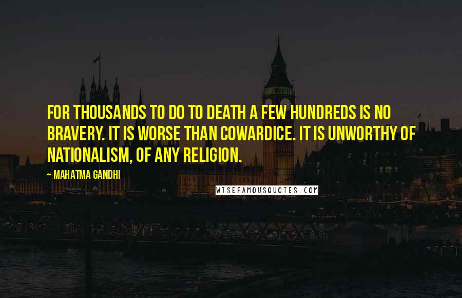 Mahatma Gandhi Quotes: For thousands to do to death a few hundreds is no bravery. It is worse than cowardice. It is unworthy of nationalism, of any religion.