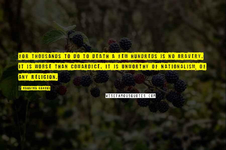 Mahatma Gandhi Quotes: For thousands to do to death a few hundreds is no bravery. It is worse than cowardice. It is unworthy of nationalism, of any religion.