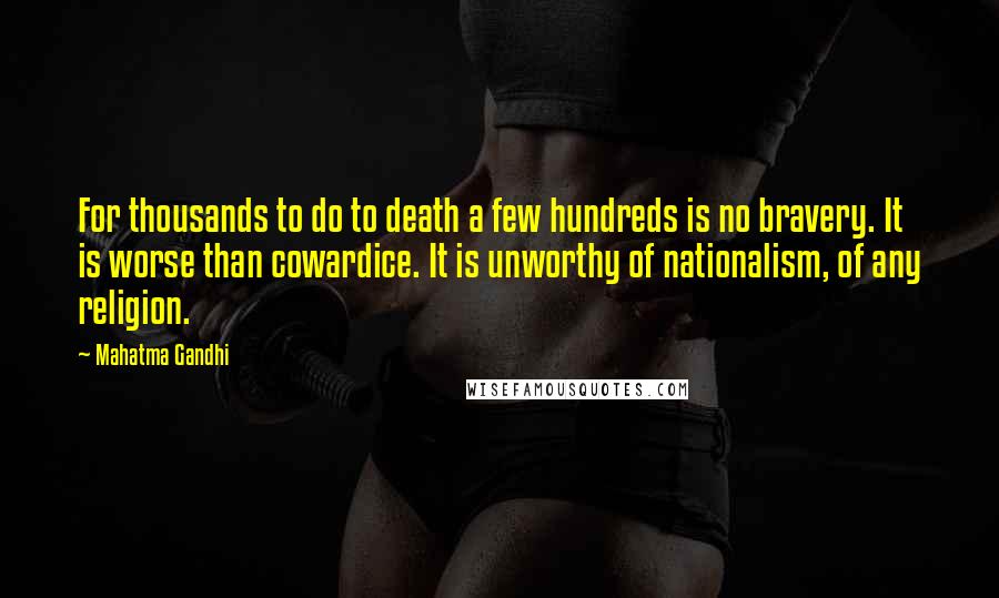 Mahatma Gandhi Quotes: For thousands to do to death a few hundreds is no bravery. It is worse than cowardice. It is unworthy of nationalism, of any religion.