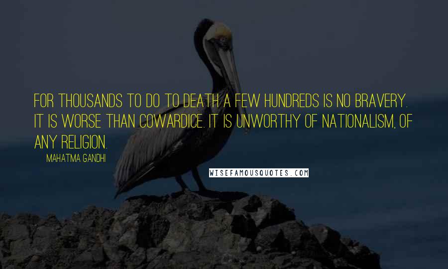 Mahatma Gandhi Quotes: For thousands to do to death a few hundreds is no bravery. It is worse than cowardice. It is unworthy of nationalism, of any religion.
