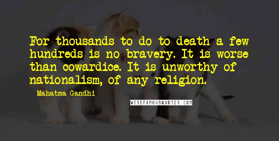 Mahatma Gandhi Quotes: For thousands to do to death a few hundreds is no bravery. It is worse than cowardice. It is unworthy of nationalism, of any religion.