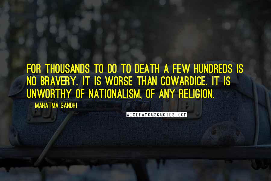 Mahatma Gandhi Quotes: For thousands to do to death a few hundreds is no bravery. It is worse than cowardice. It is unworthy of nationalism, of any religion.