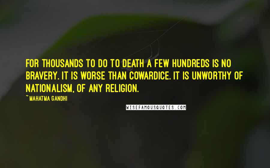 Mahatma Gandhi Quotes: For thousands to do to death a few hundreds is no bravery. It is worse than cowardice. It is unworthy of nationalism, of any religion.